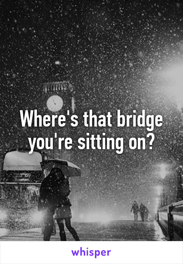 Where's that bridge you're sitting on?