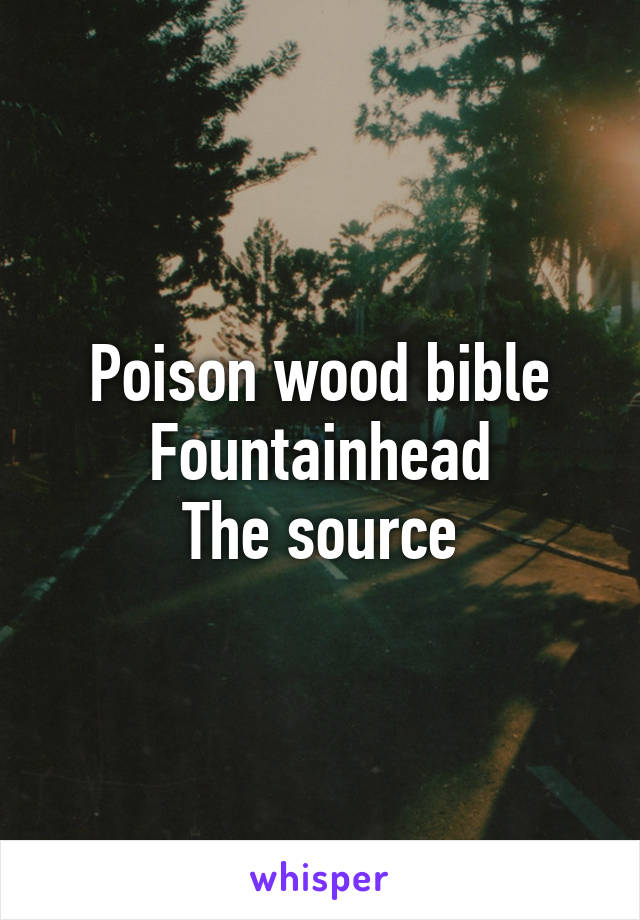 Poison wood bible
Fountainhead
The source