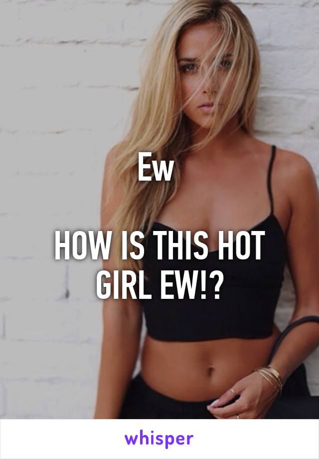 Ew 

HOW IS THIS HOT GIRL EW!?