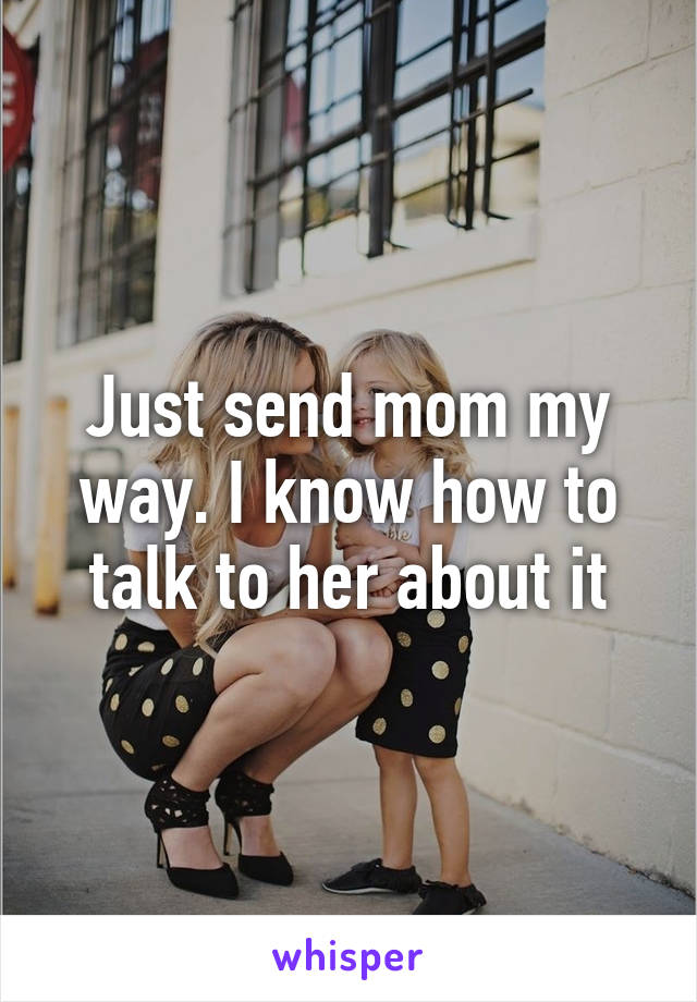 Just send mom my way. I know how to talk to her about it