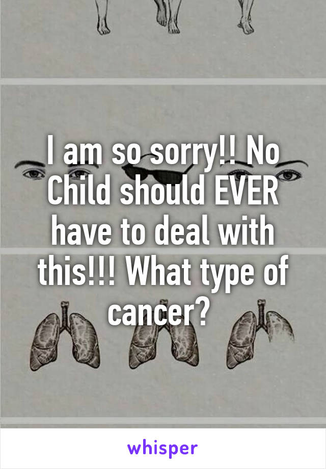 I am so sorry!! No Child should EVER have to deal with this!!! What type of cancer? 