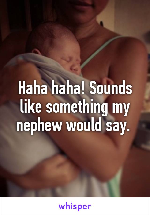 Haha haha! Sounds like something my nephew would say. 