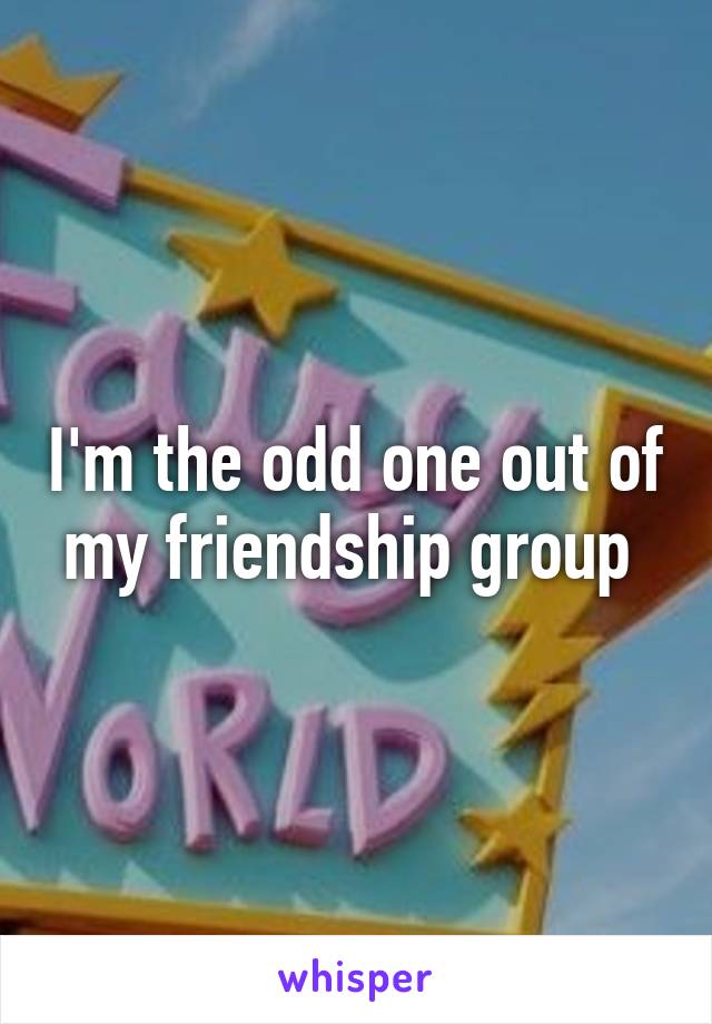I'm the odd one out of my friendship group 