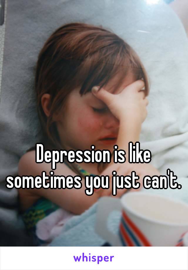 Depression is like sometimes you just can't. 