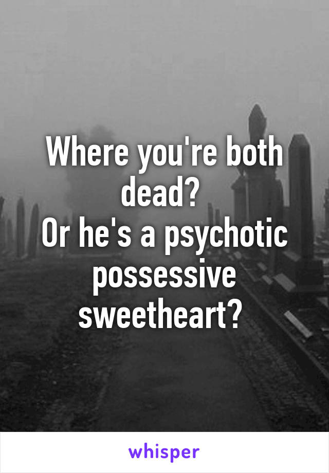 Where you're both dead? 
Or he's a psychotic possessive sweetheart? 