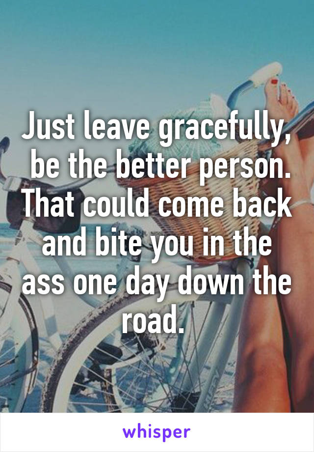Just leave gracefully,  be the better person. That could come back and bite you in the ass one day down the road. 