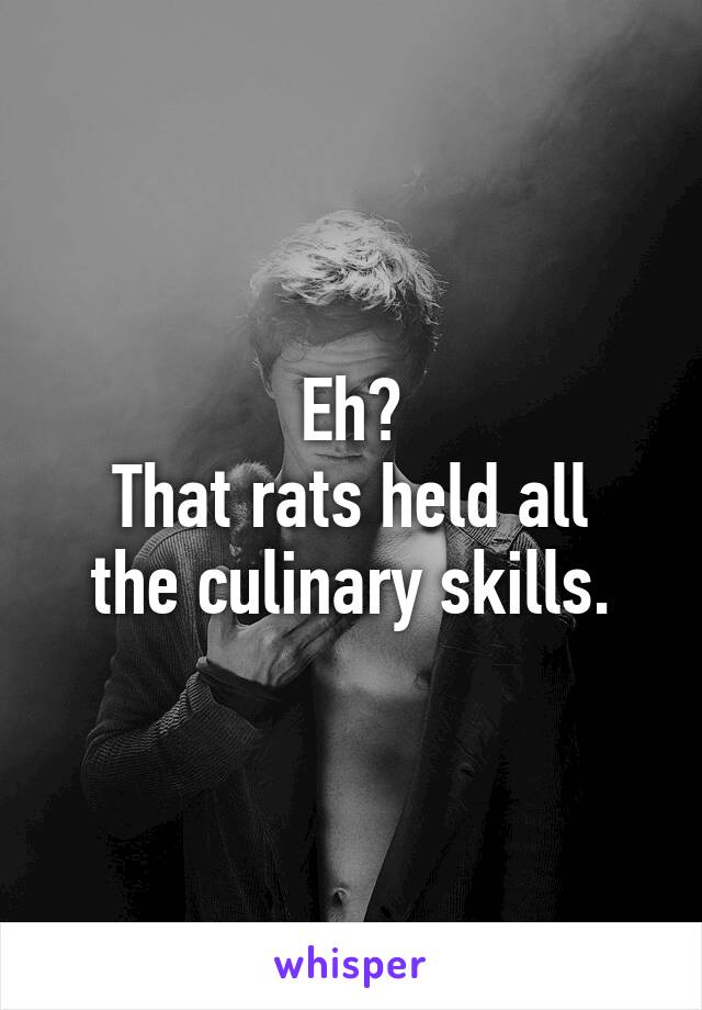 Eh?
That rats held all the culinary skills.