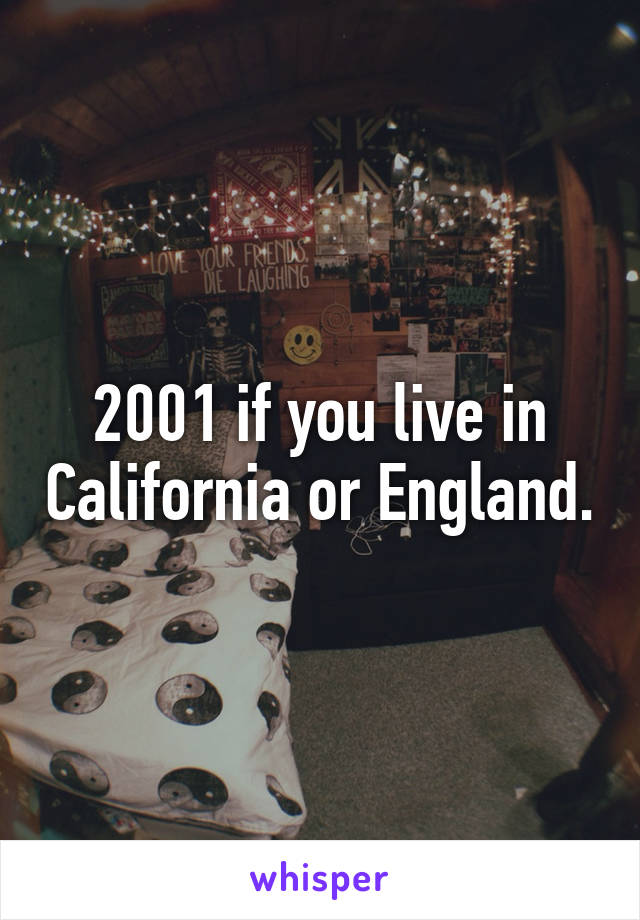 2001 if you live in California or England.
