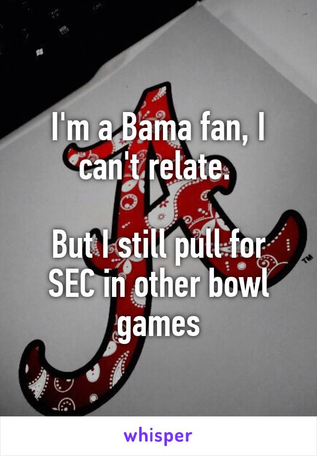 I'm a Bama fan, I can't relate. 

But I still pull for SEC in other bowl games