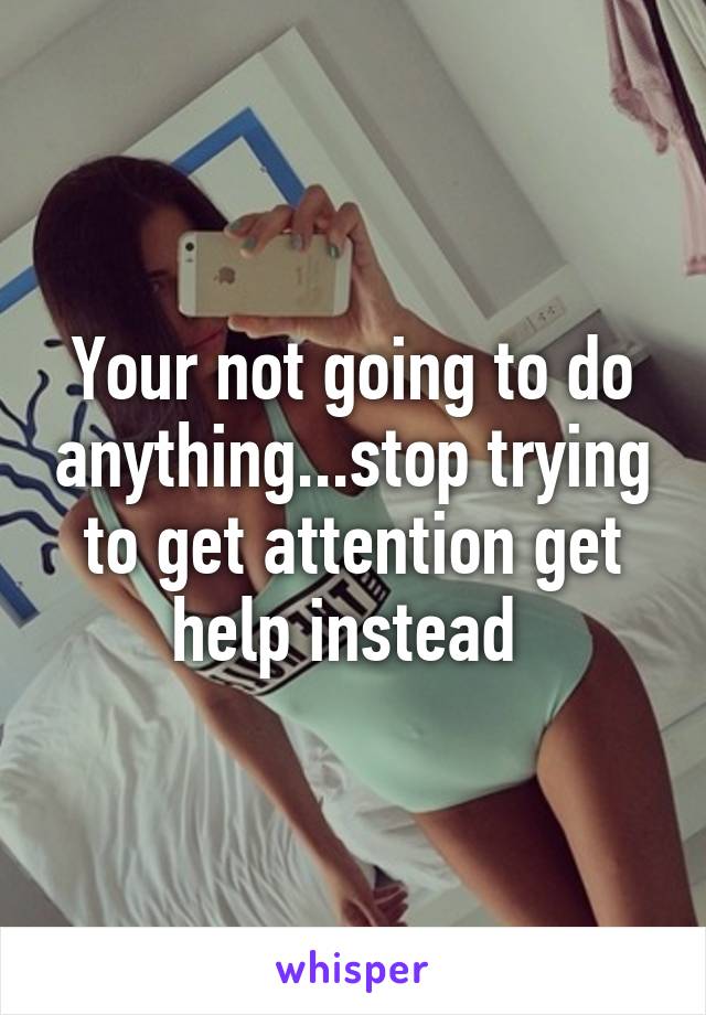 Your not going to do anything...stop trying to get attention get help instead 