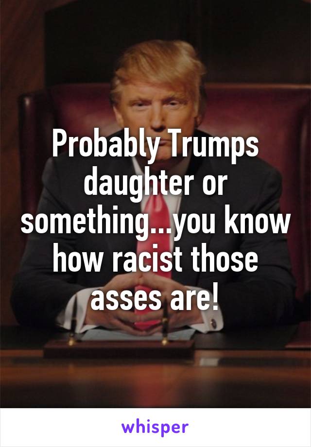 Probably Trumps daughter or something...you know how racist those asses are!