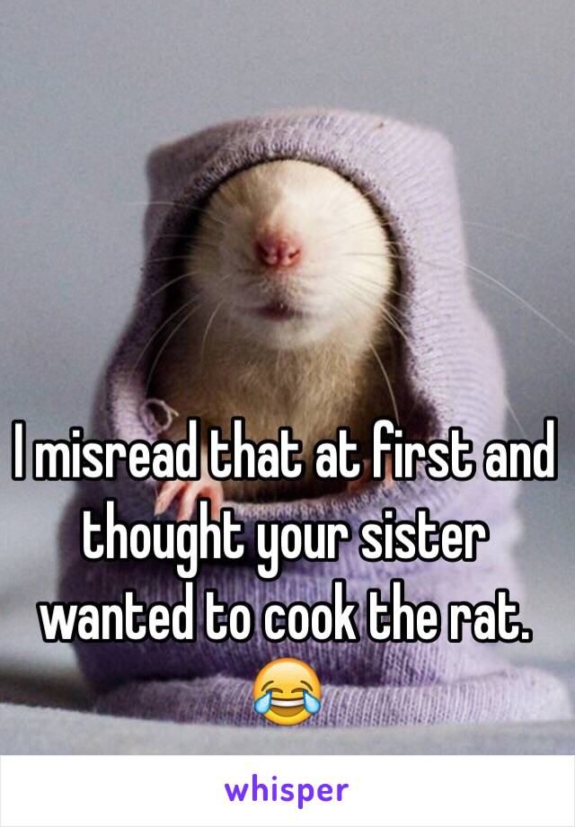 I misread that at first and thought your sister wanted to cook the rat. 😂