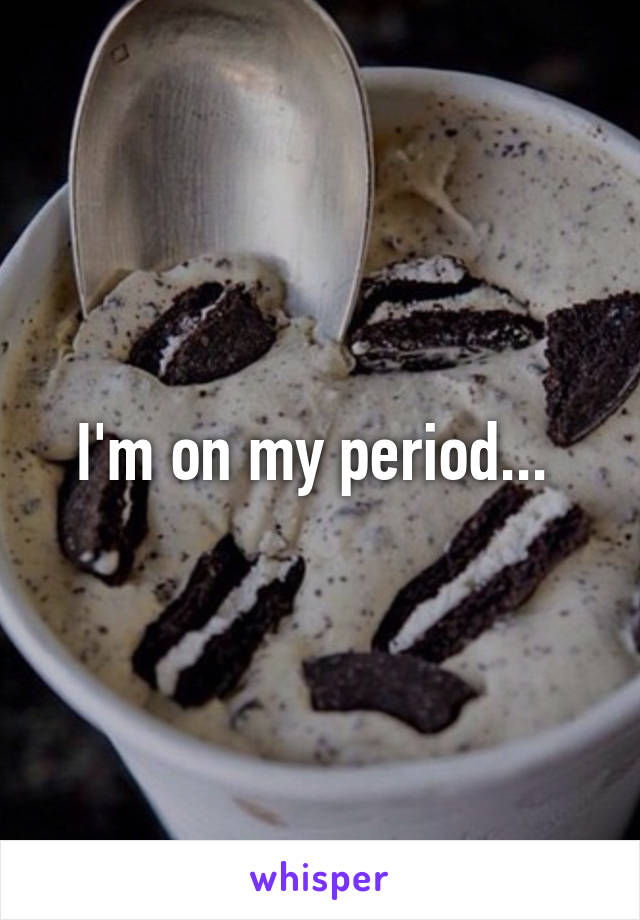 I'm on my period... 