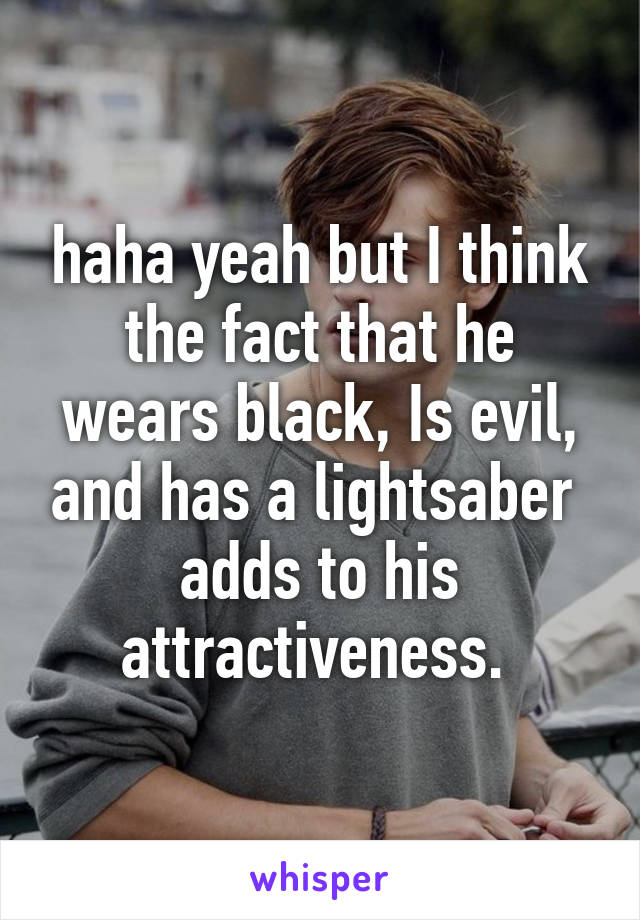 haha yeah but I think the fact that he wears black, Is evil, and has a lightsaber 
adds to his attractiveness. 