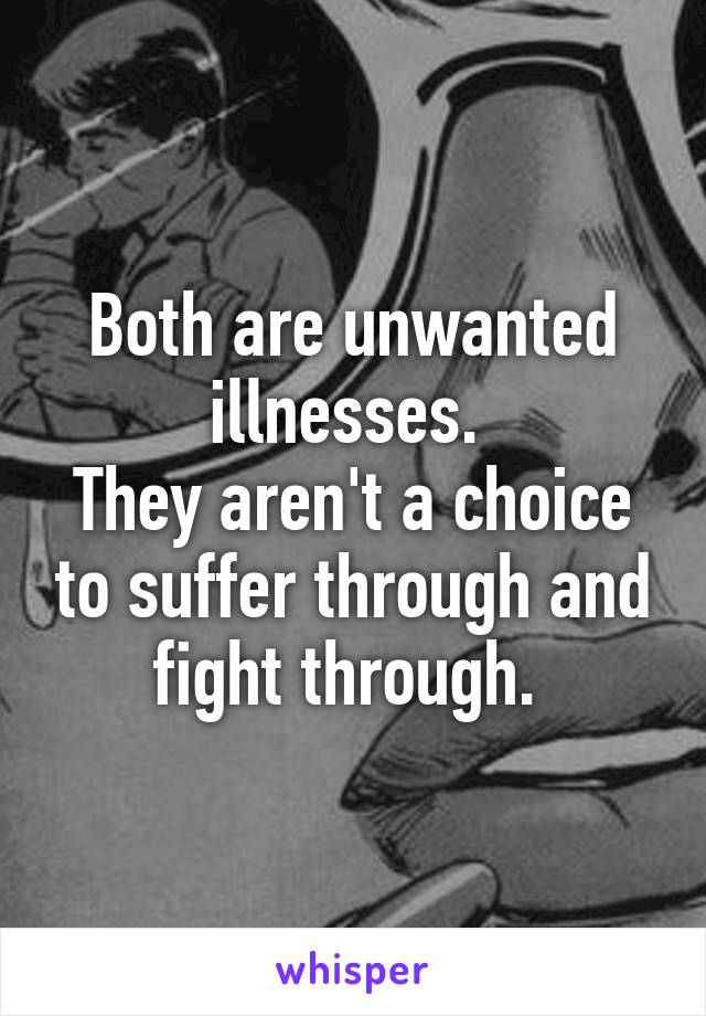 Both are unwanted illnesses. 
They aren't a choice to suffer through and fight through. 