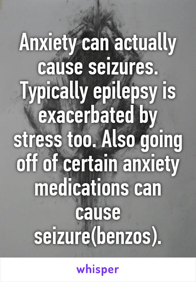 Anxiety can actually cause seizures. Typically epilepsy is exacerbated by stress too. Also going off of certain anxiety medications can cause seizure(benzos).