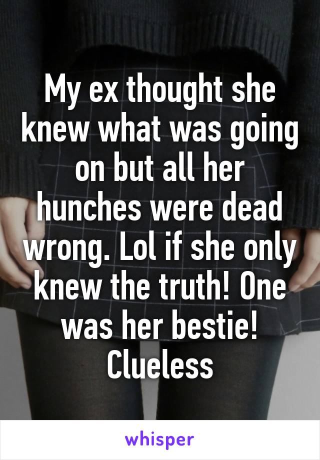 My ex thought she knew what was going on but all her hunches were dead wrong. Lol if she only knew the truth! One was her bestie! Clueless