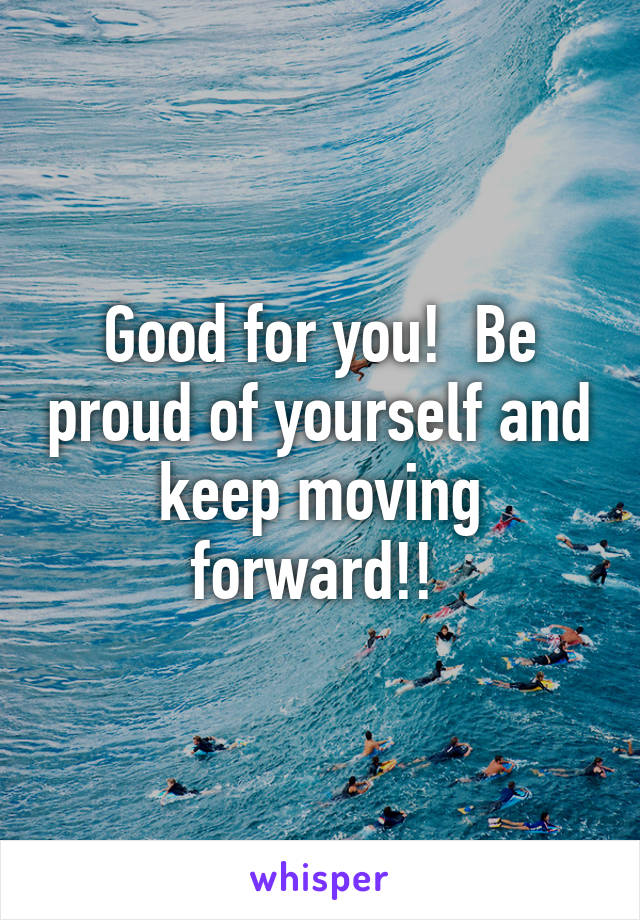 Good for you!  Be proud of yourself and keep moving forward!! 