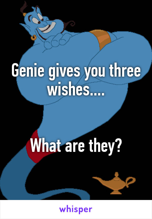 Genie gives you three wishes....


What are they?