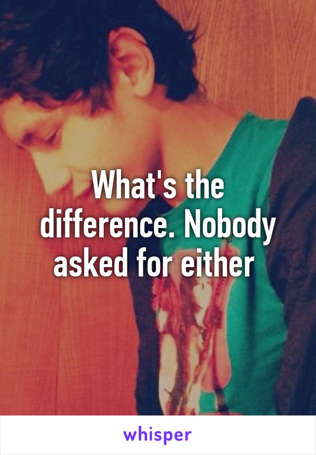 What's the difference. Nobody asked for either 