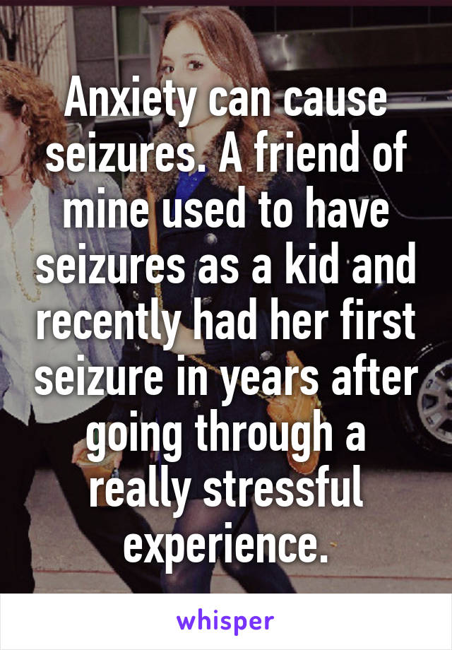 Anxiety can cause seizures. A friend of mine used to have seizures as a kid and recently had her first seizure in years after going through a really stressful experience.