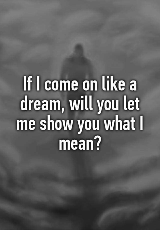 if-i-come-on-like-a-dream-will-you-let-me-show-you-what-i-mean