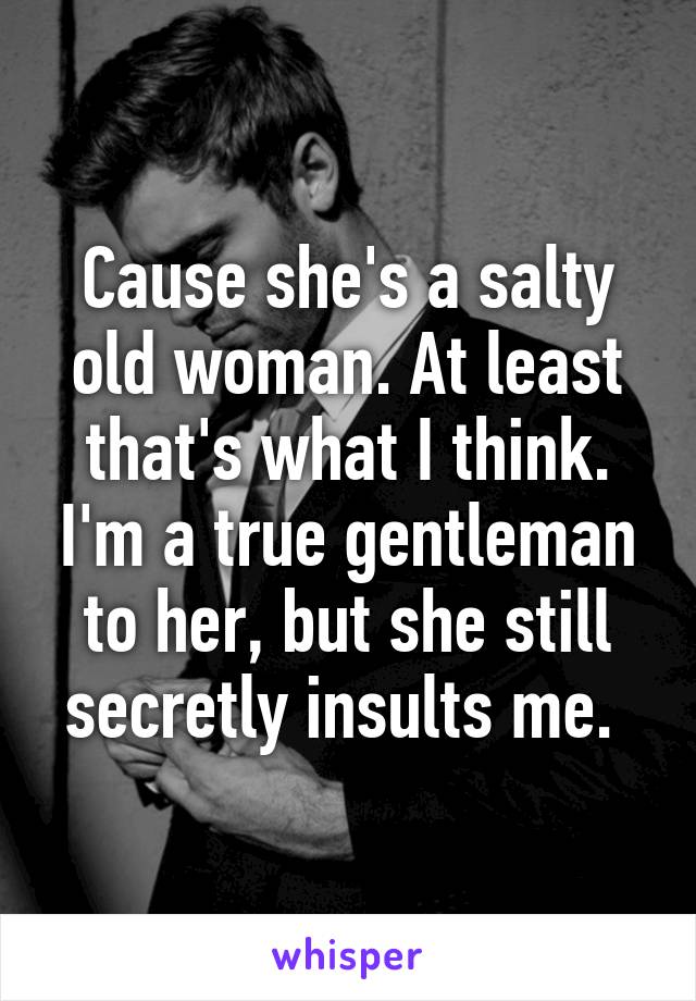 Cause she's a salty old woman. At least that's what I think. I'm a true gentleman to her, but she still secretly insults me. 