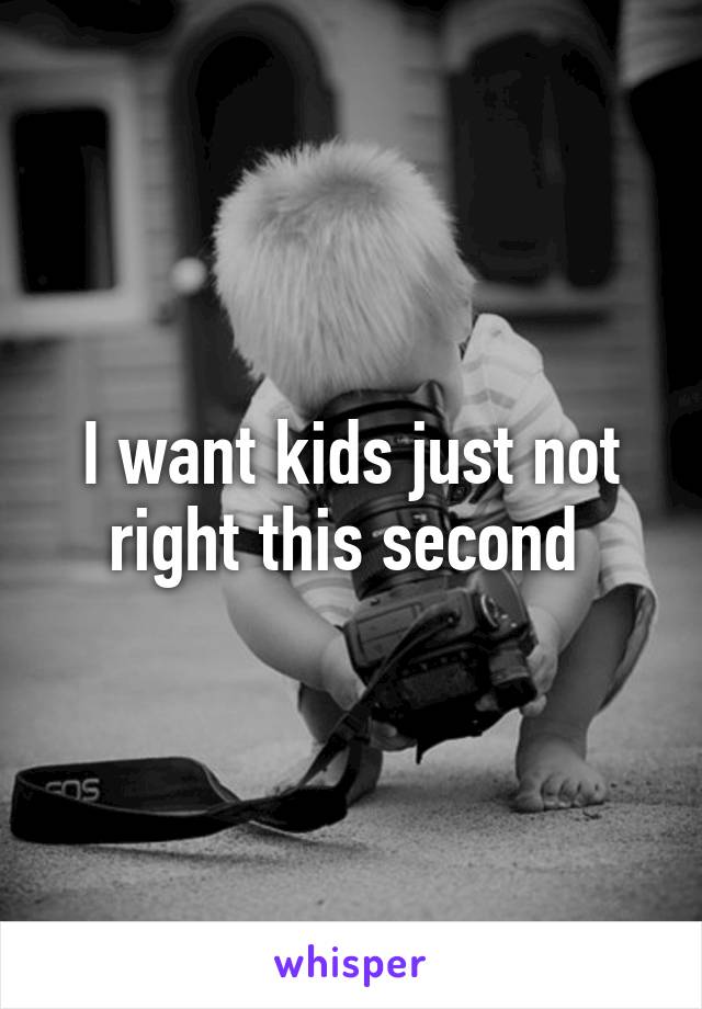 I want kids just not right this second 
