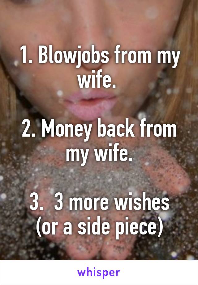 1. Blowjobs from my wife. 

2. Money back from my wife.

3.  3 more wishes (or a side piece)