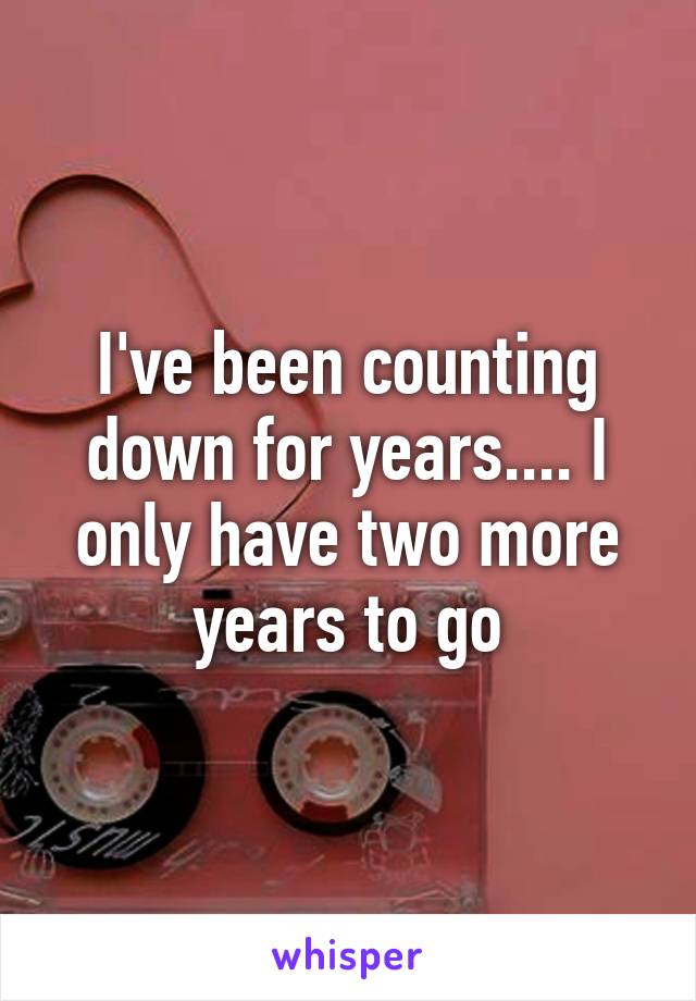 I've been counting down for years.... I only have two more years to go