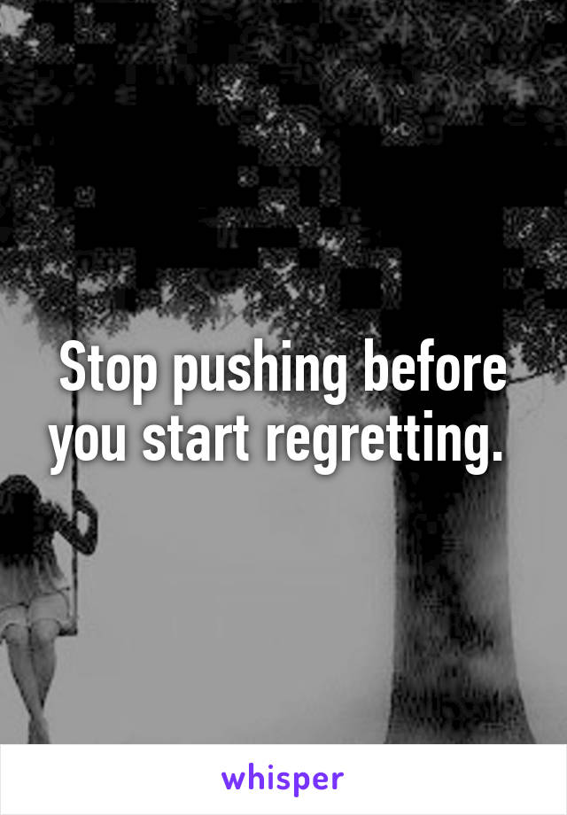 Stop pushing before you start regretting. 
