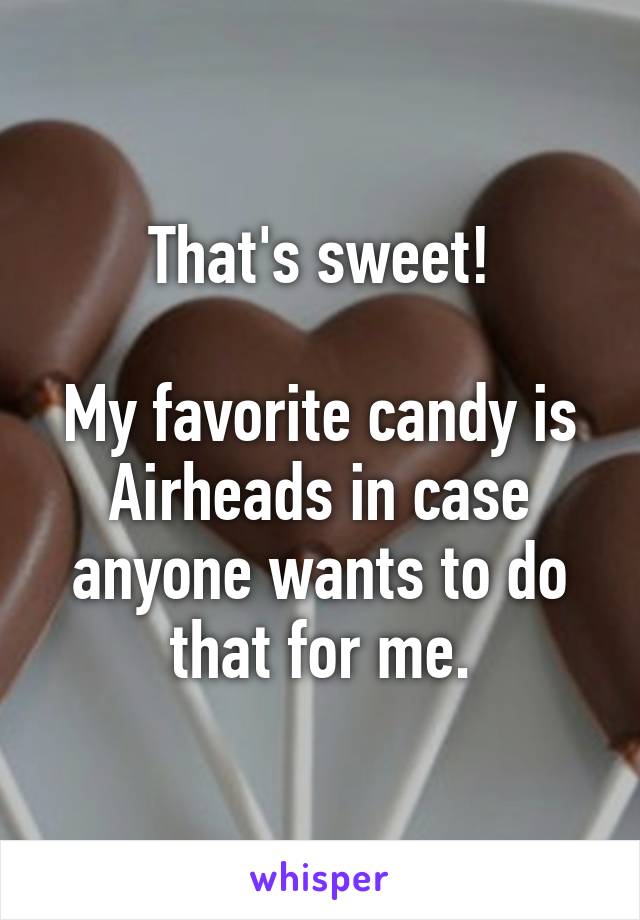 That's sweet!

My favorite candy is Airheads in case anyone wants to do that for me.