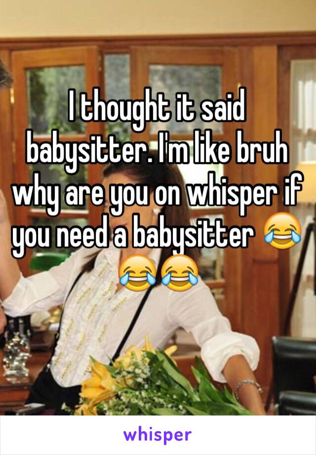 I thought it said babysitter. I'm like bruh why are you on whisper if you need a babysitter 😂😂😂