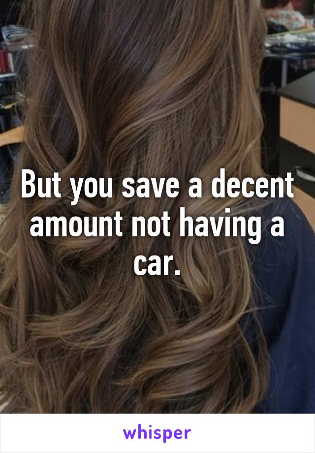 But you save a decent amount not having a car.