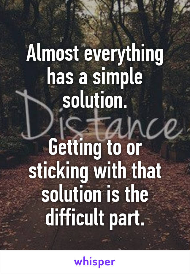 Almost everything has a simple solution.

Getting to or sticking with that solution is the difficult part.