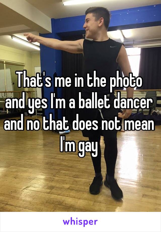 That's me in the photo
and yes I'm a ballet dancer
and no that does not mean I'm gay