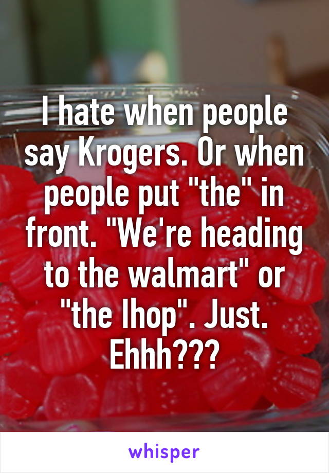 I hate when people say Krogers. Or when people put "the" in front. "We're heading to the walmart" or "the Ihop". Just. Ehhh???