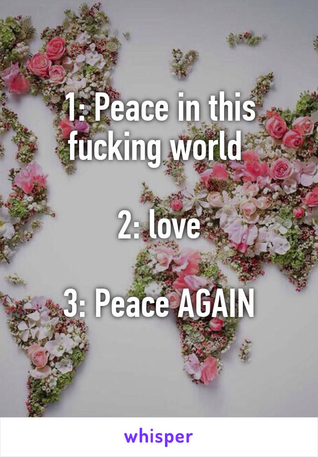 1: Peace in this fucking world 

2: love

3: Peace AGAIN
