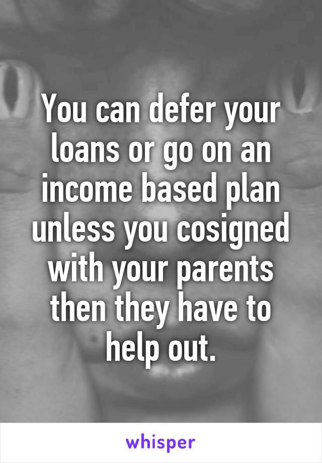 You can defer your loans or go on an income based plan unless you cosigned with your parents then they have to help out.