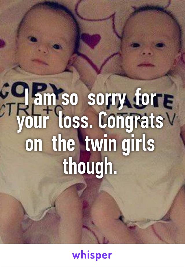 I am so  sorry  for  your  loss. Congrats  on  the  twin girls  though. 
