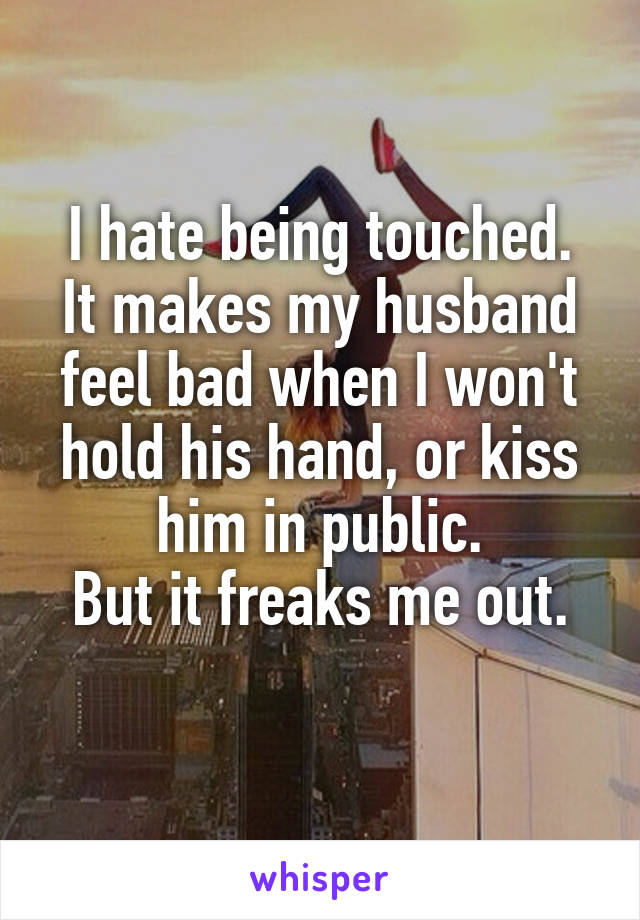 I hate being touched.
It makes my husband feel bad when I won't hold his hand, or kiss him in public.
But it freaks me out.
