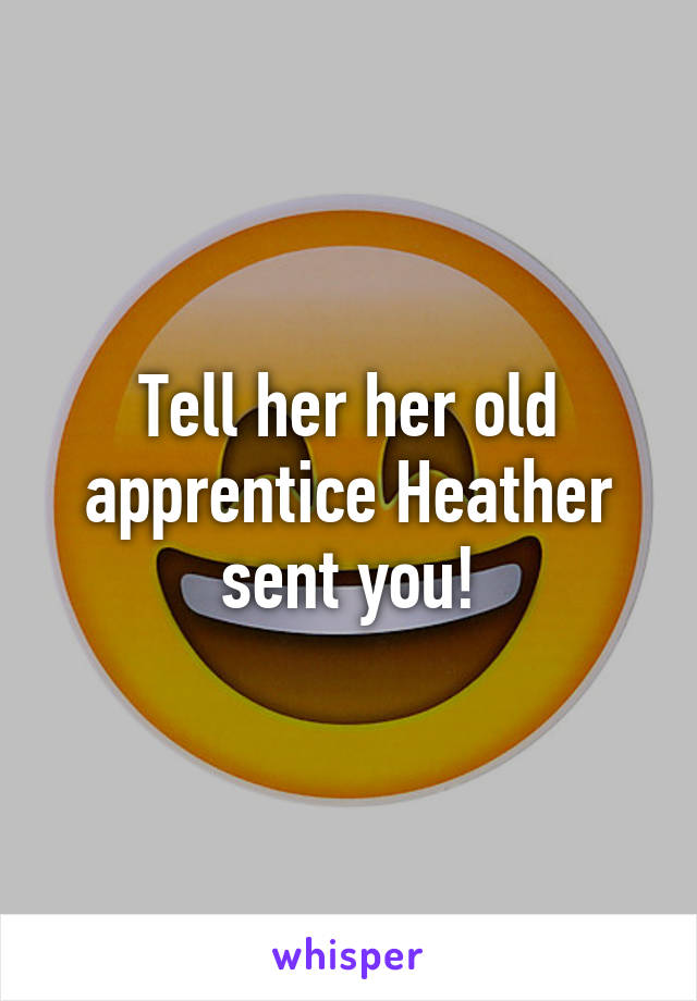 Tell her her old apprentice Heather sent you!