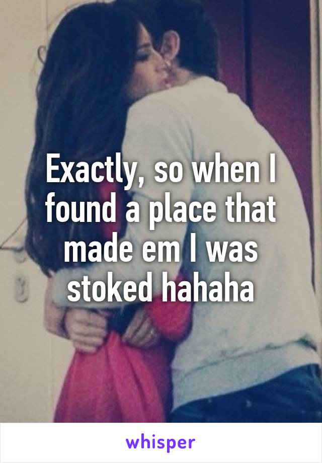 Exactly, so when I found a place that made em I was stoked hahaha