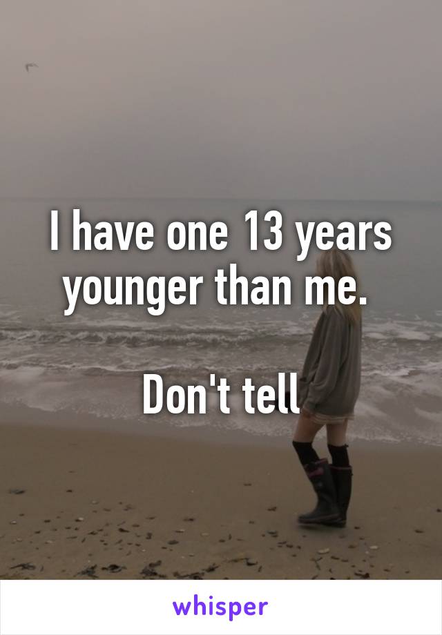 I have one 13 years younger than me. 

Don't tell