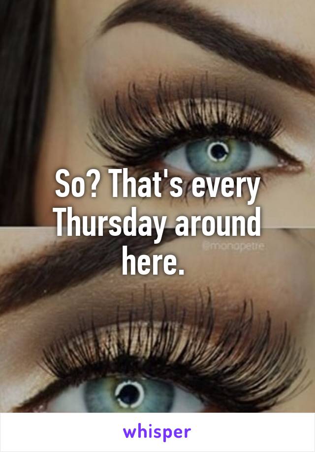 So? That's every Thursday around here. 