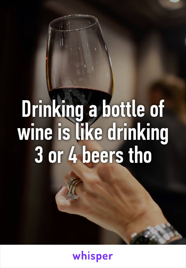 Drinking a bottle of wine is like drinking 3 or 4 beers tho