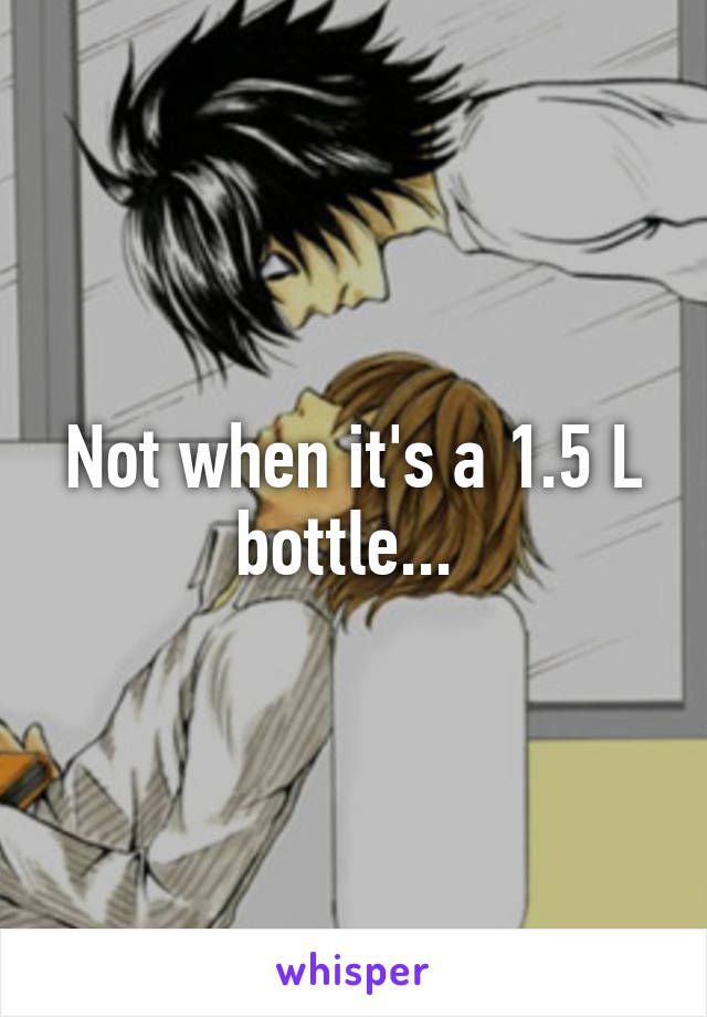 Not when it's a 1.5 L bottle... 