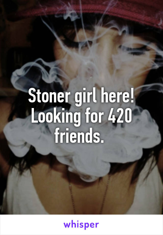 Stoner girl here! Looking for 420 friends. 