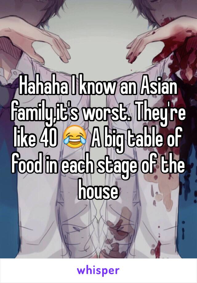 Hahaha I know an Asian family,it's worst. They're like 40 😂 A big table of food in each stage of the house 