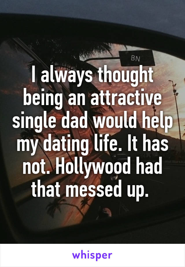 I always thought being an attractive single dad would help my dating life. It has not. Hollywood had that messed up. 